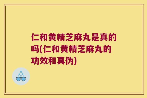 仁和黄精芝麻丸是真的吗(仁和黄精芝麻丸的功效和真伪)