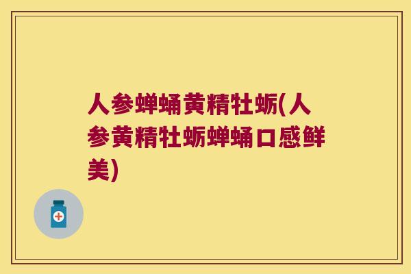 人参蝉蛹黄精牡蛎(人参黄精牡蛎蝉蛹口感鲜美)