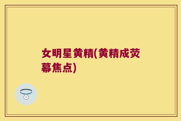 女明星黄精(黄精成荧幕焦点)