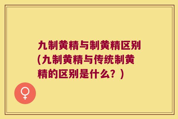 九制黄精与制黄精区别(九制黄精与传统制黄精的区别是什么?) 九制黄精与制黄精区别(九制黄精与传统制黄精的区别是什么?)
