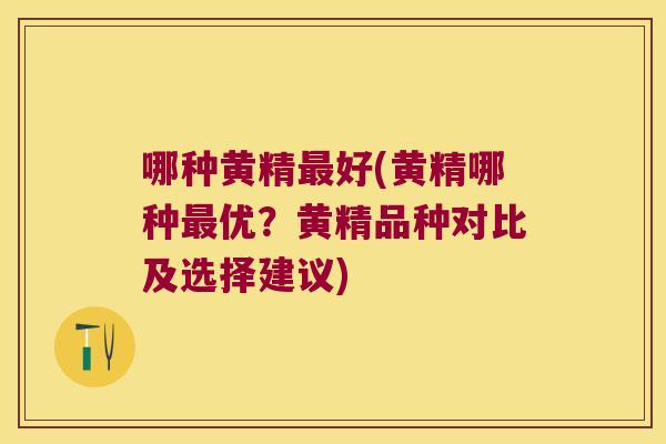 哪种黄精好(黄精哪种优？黄精品种对比及选择建议)