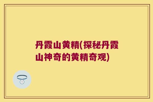 丹霞山黄精(探秘丹霞山神奇的黄精奇观)