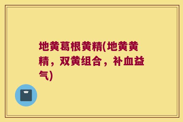 地黄葛根黄精(地黄黄精,双黄组合,补益气) 地黄葛根黄精(地黄黄精,双黄组合,补益气)