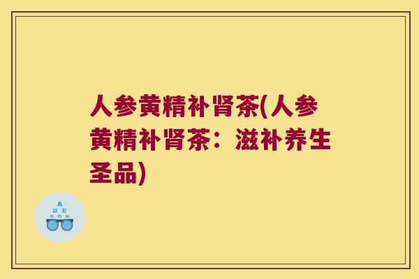 人参黄精补茶(人参黄精补茶：滋补养生圣品)