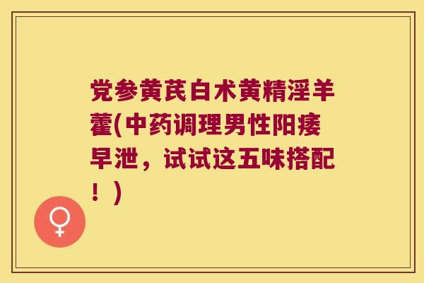 党参黄芪白术黄精淫羊藿(调理男性，试试这五味搭配！)