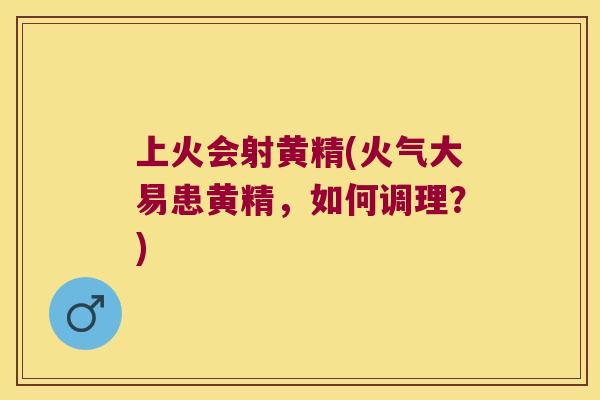 上火会射黄精(火气大易患黄精,如何调理?) 上火会射黄精(火气大易患黄精,如何调理?)