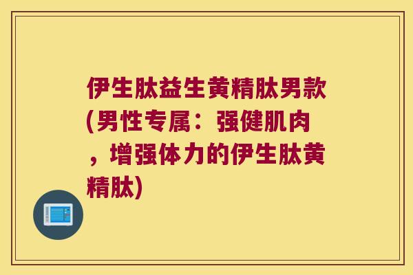 伊生肽益生黄精肽男款(男性专属：强健肌肉，增强体力的伊生肽黄精肽)