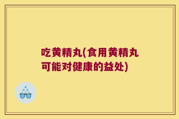 吃黄精丸(食用黄精丸可能对健康的益处) 吃黄精丸(食用黄精丸可能对健康的益处)