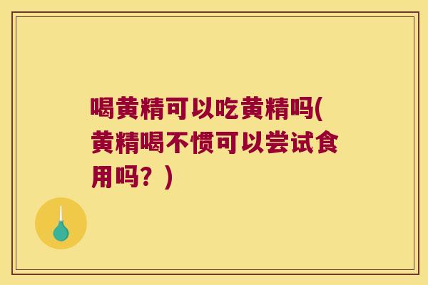 喝黄精可以吃黄精吗(黄精喝不惯可以尝试食用吗?) 喝黄精可以吃黄精吗(黄精喝不惯可以尝试食用吗?)