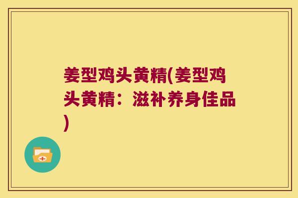 姜型鸡头黄精(姜型鸡头黄精:滋补养身佳品) 姜型鸡头黄精(姜型鸡头黄精:滋补养身佳品)