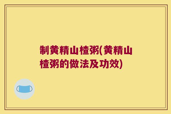 制黄精山楂粥(黄精山楂粥的做法及功效) 制黄精山楂粥(黄精山楂粥的做法及功效)
