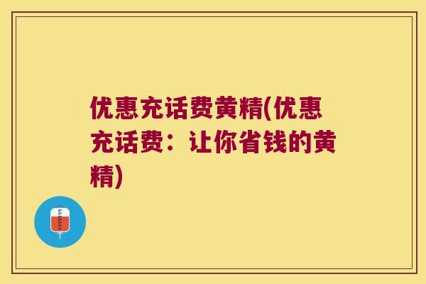 优惠充话费黄精(优惠充话费：让你省钱的黄精)