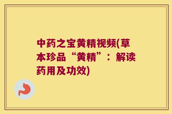 之宝黄精视频(草本珍品“黄精”：解读药用及功效)