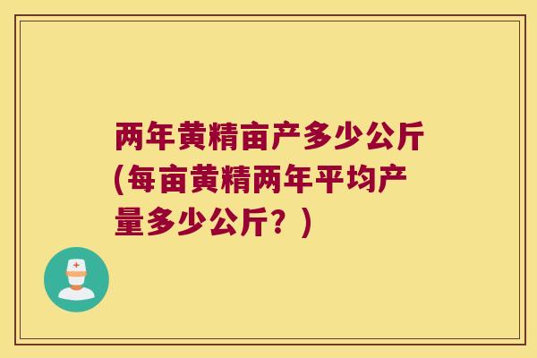 两年黄精亩产多少公斤(每亩黄精两年平均产量多少公斤?) 两年黄精亩产多少公斤(每亩黄精两年平均产量多少公斤?)