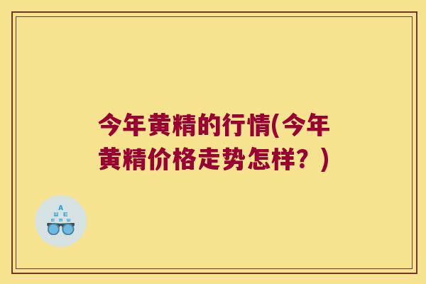今年黄精的行情(今年黄精价格走势怎样？)