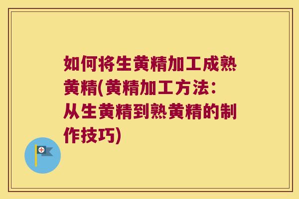 如何将生黄精加工成熟黄精(黄精加工方法:从生黄精到熟黄精的制作技巧) 如何将生黄精加工成熟黄精(黄精加工方法:从生黄精到熟黄精的制作技巧)
