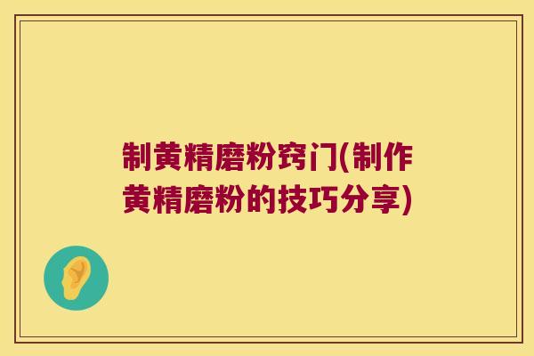 制黄精磨粉窍门(制作黄精磨粉的技巧分享) 制黄精磨粉窍门(制作黄精磨粉的技巧分享)