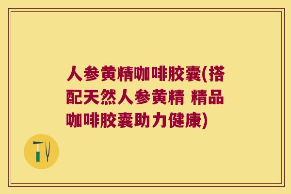人参黄精咖啡胶囊(搭配天然人参黄精 精品咖啡胶囊助力健康) 人参黄精咖啡胶囊(搭配天然人参黄精 精品咖啡胶囊助力健康)
