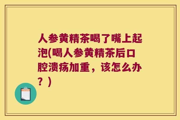 人参黄精茶喝了嘴上起泡(喝人参黄精茶后加重，该怎么办？)