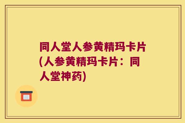 同人堂人参黄精玛卡片(人参黄精玛卡片：同人堂神药)