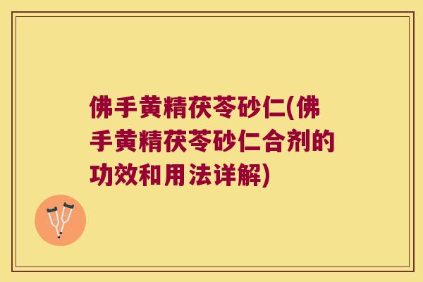 佛手黄精茯苓砂仁(佛手黄精茯苓砂仁合剂的功效和用法详解)