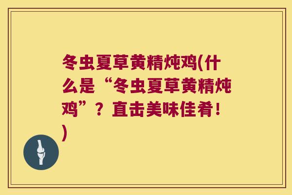 冬虫夏草黄精炖鸡(什么是“冬虫夏草黄精炖鸡”?直击美味佳肴!) 冬虫夏草黄精炖鸡(什么是“冬虫夏草黄精炖鸡”?直击美味佳肴!)