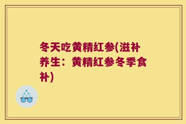 冬天吃黄精红参(滋补养生：黄精红参冬季食补)