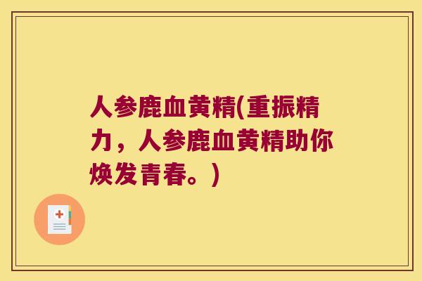 人参鹿黄精(重振精力，人参鹿黄精助你焕发青春。)