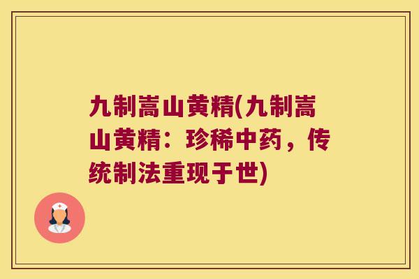 九制嵩山黄精(九制嵩山黄精:珍稀,传统制法重现于世) 九制嵩山黄精(九制嵩山黄精:珍稀,传统制法重现于世)