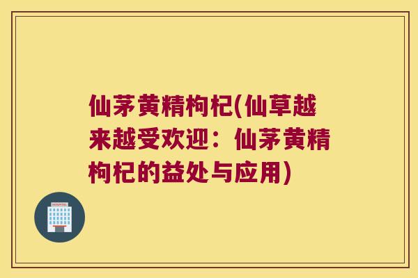 仙茅黄精枸杞(仙草越来越受欢迎:仙茅黄精枸杞的益处与应用) 仙茅黄精枸杞(仙草越来越受欢迎:仙茅黄精枸杞的益处与应用)