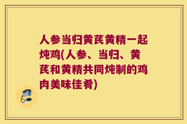 人参当归黄芪黄精一起炖鸡(人参、当归、黄芪和黄精共同炖制的鸡肉美味佳肴) 人参当归黄芪黄精一起炖鸡(人参、当归、黄芪和黄精共同炖制的鸡肉美味佳肴)