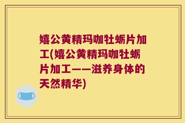 嬉公黄精玛咖牡蛎片加工(嬉公黄精玛咖牡蛎片加工——滋养身体的天然精华)