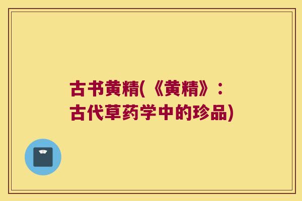 古书黄精(《黄精》:古代草药学中的珍品) 古书黄精(《黄精》:古代草药学中的珍品)