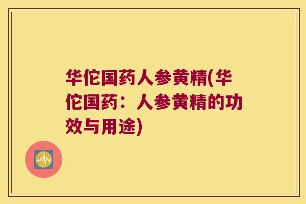 华佗国药人参黄精(华佗国药:人参黄精的功效与用途) 华佗国药人参黄精(华佗国药:人参黄精的功效与用途)