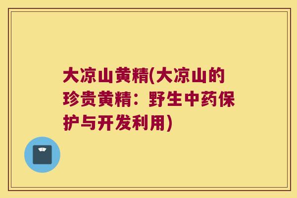 大凉山黄精(大凉山的珍贵黄精:野生保护与开发利用) 大凉山黄精(大凉山的珍贵黄精:野生保护与开发利用)
