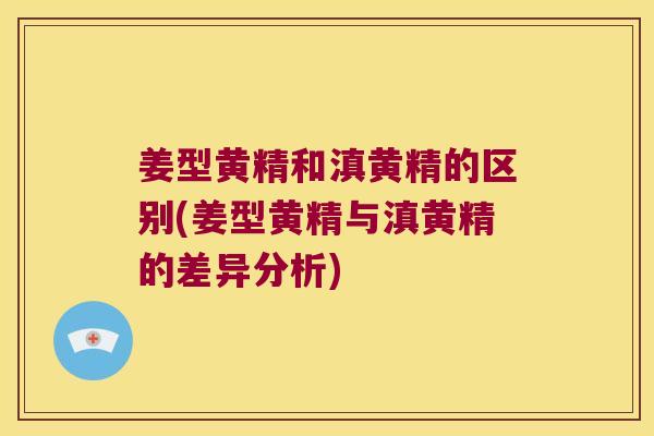 姜型黄精和滇黄精的区别(姜型黄精与滇黄精的差异分析) 姜型黄精和滇黄精的区别(姜型黄精与滇黄精的差异分析)