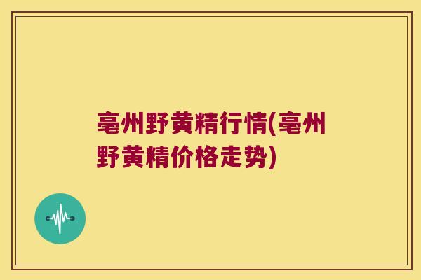 亳州野黄精行情(亳州野黄精价格走势)