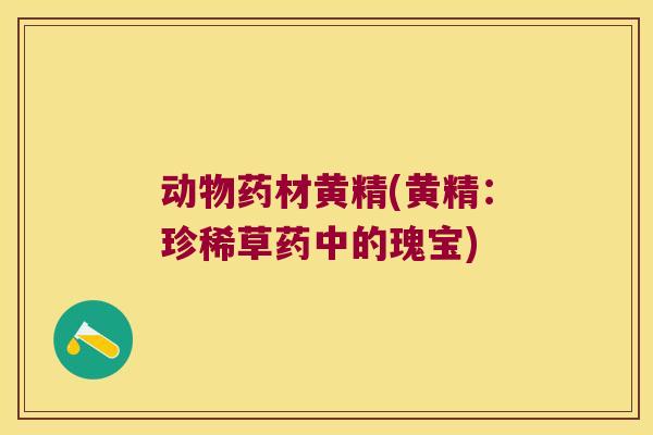 动物药材黄精(黄精:珍稀草药中的瑰宝) 动物药材黄精(黄精:珍稀草药中的瑰宝)