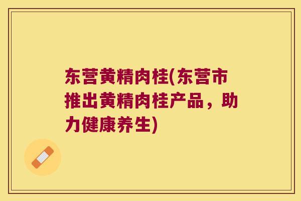 东营黄精肉桂(东营市推出黄精肉桂产品,助力健康养生) 东营黄精肉桂(东营市推出黄精肉桂产品,助力健康养生)