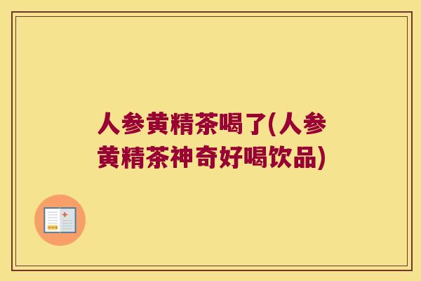 人参黄精茶喝了(人参黄精茶神奇好喝饮品) 人参黄精茶喝了(人参黄精茶神奇好喝饮品)