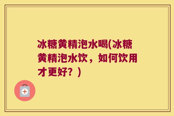 冰糖黄精泡水喝(冰糖黄精泡水饮,如何饮用才更好?) 冰糖黄精泡水喝(冰糖黄精泡水饮,如何饮用才更好?)