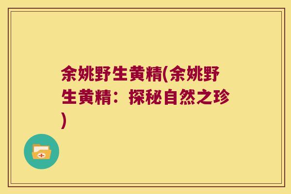 余姚野生黄精(余姚野生黄精:探秘自然之珍) 余姚野生黄精(余姚野生黄精:探秘自然之珍)