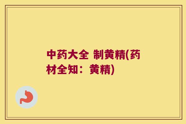 大全 制黄精(药材全知:黄精) 大全 制黄精(药材全知:黄精)