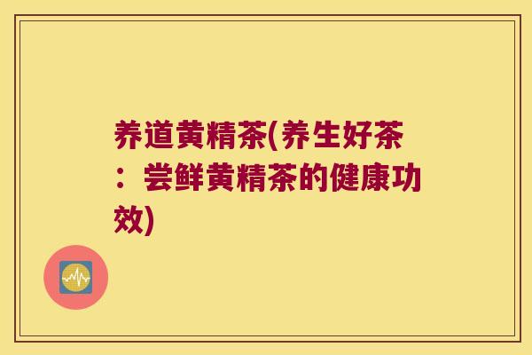 养道黄精茶(养生好茶:尝鲜黄精茶的健康功效) 养道黄精茶(养生好茶:尝鲜黄精茶的健康功效)