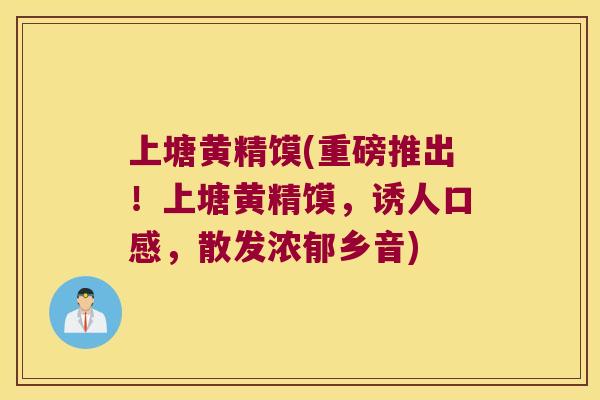 上塘黄精馍(重磅推出!上塘黄精馍,诱人口感,散发浓郁乡音) 上塘黄精馍(重磅推出!上塘黄精馍,诱人口感,散发浓郁乡音)