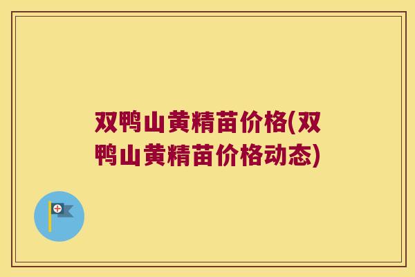 双鸭山黄精苗价格(双鸭山黄精苗价格动态)