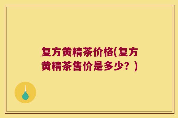 复方黄精茶价格(复方黄精茶售价是多少？)