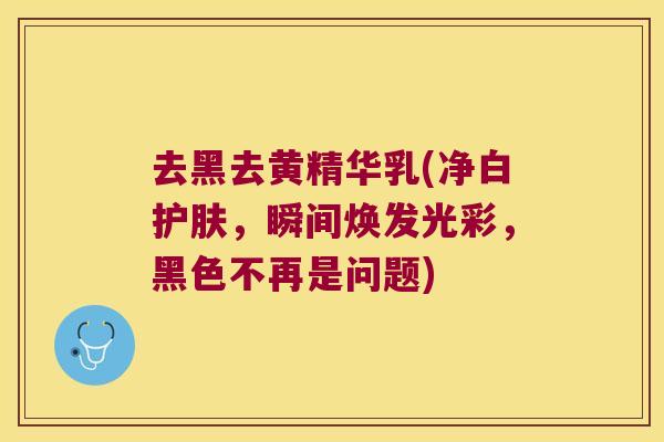 去黑去黄精华乳(净白护肤,瞬间焕发光彩,黑色不再是问题) 去黑去黄精华乳(净白护肤,瞬间焕发光彩,黑色不再是问题)