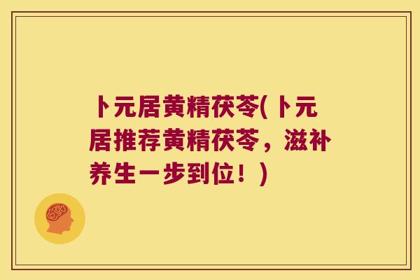 卜元居黄精茯苓(卜元居推荐黄精茯苓,滋补养生一步到位!) 卜元居黄精茯苓(卜元居推荐黄精茯苓,滋补养生一步到位!)