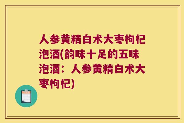 人参黄精白术大枣枸杞泡酒(韵味十足的五味泡酒:人参黄精白术大枣枸杞) 人参黄精白术大枣枸杞泡酒(韵味十足的五味泡酒:人参黄精白术大枣枸杞)